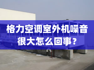 格力空調(diào)室外機(jī)噪音很大怎么回事？