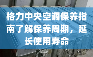 格力中央空調(diào)保養(yǎng)指南了解保養(yǎng)周期，延長(zhǎng)使用壽命