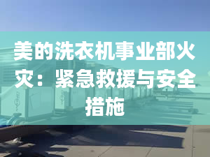 美的洗衣機事業(yè)部火災(zāi)：緊急救援與安全措施