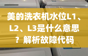 美的洗衣機水位L1、L2、L3是什么意思？解析故障代碼