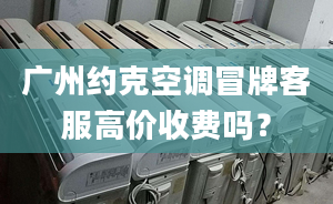 廣州約克空調(diào)冒牌客服高價(jià)收費(fèi)嗎？