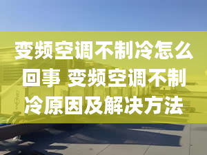 變頻空調(diào)不制冷怎么回事 變頻空調(diào)不制冷原因及解決方法