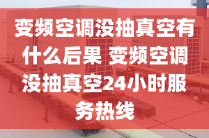 變頻空調(diào)沒(méi)抽真空有什么后果 變頻空調(diào)沒(méi)抽真空24小時(shí)服務(wù)熱線