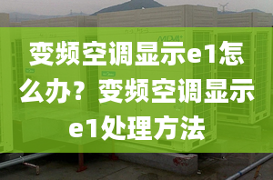 變頻空調(diào)顯示e1怎么辦？變頻空調(diào)顯示e1處理方法