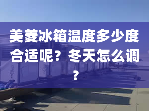 美菱冰箱溫度多少度合適呢？冬天怎么調(diào)？