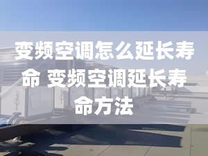 變頻空調(diào)怎么延長壽命 變頻空調(diào)延長壽命方法