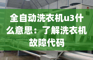 全自動(dòng)洗衣機(jī)u3什么意思：了解洗衣機(jī)故障代碼