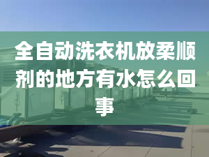 全自動洗衣機(jī)放柔順劑的地方有水怎么回事