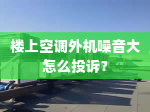 樓上空調(diào)外機噪音大怎么投訴？