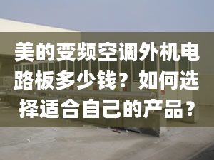 美的變頻空調(diào)外機(jī)電路板多少錢？如何選擇適合自己的產(chǎn)品？