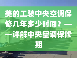 美的工裝中央空調(diào)保修幾年多少時(shí)間？——詳解中央空調(diào)保修期