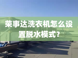 榮事達洗衣機怎么設(shè)置脫水模式？