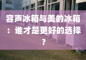 容聲冰箱與美的冰箱：誰才是更好的選擇？