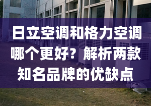 日立空調(diào)和格力空調(diào)哪個(gè)更好？解析兩款知名品牌的優(yōu)缺點(diǎn)