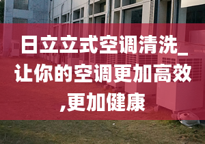 日立立式空調(diào)清洗_讓你的空調(diào)更加高效,更加健康