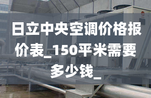 日立中央空調(diào)價(jià)格報(bào)價(jià)表_150平米需要多少錢_