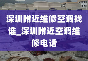 深圳附近維修空調(diào)找誰_深圳附近空調(diào)維修電話