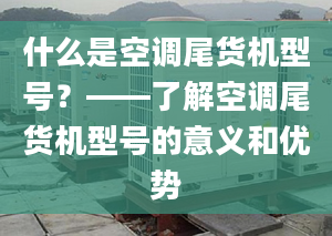 什么是空調(diào)尾貨機(jī)型號(hào)？——了解空調(diào)尾貨機(jī)型號(hào)的意義和優(yōu)勢(shì)