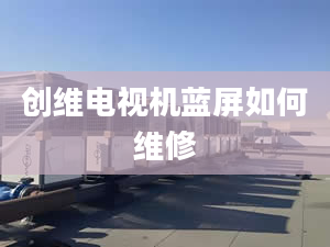 創(chuàng)維電視機藍屏如何維修