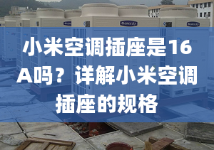 小米空調插座是16A嗎？詳解小米空調插座的規(guī)格