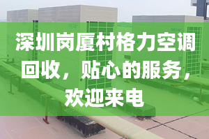 深圳崗廈村格力空調(diào)回收，貼心的服務(wù)，歡迎來電