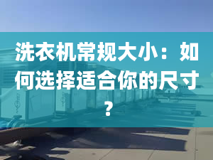 洗衣機常規(guī)大?。喝绾芜x擇適合你的尺寸？