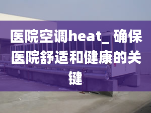 醫(yī)院空調(diào)heat_ 確保醫(yī)院舒適和健康的關(guān)鍵