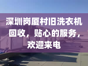 深圳崗廈村舊洗衣機(jī)回收，貼心的服務(wù)，歡迎來電