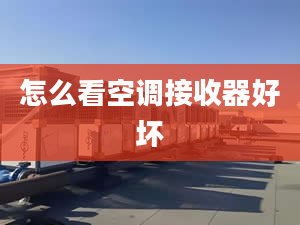 怎么看空調(diào)接收器好壞