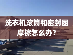 洗衣機滾筒和密封圈摩擦怎么辦？