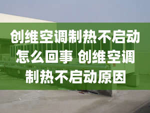 創(chuàng)維空調(diào)制熱不啟動怎么回事 創(chuàng)維空調(diào)制熱不啟動原因