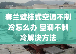 春蘭壁掛式空調(diào)不制冷怎么辦 空調(diào)不制冷解決方法