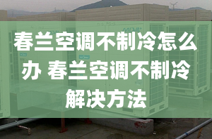 春蘭空調(diào)不制冷怎么辦 春蘭空調(diào)不制冷解決方法