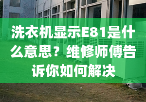 洗衣機(jī)顯示E81是什么意思？維修師傅告訴你如何解決