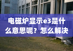 電磁爐顯示e3是什么意思呢？怎么解決