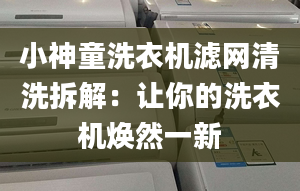 小神童洗衣機(jī)濾網(wǎng)清洗拆解：讓你的洗衣機(jī)煥然一新