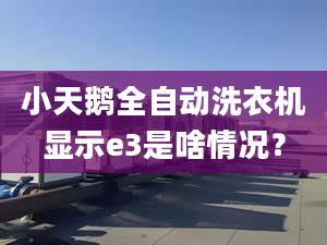 小天鵝全自動洗衣機(jī)顯示e3是啥情況？