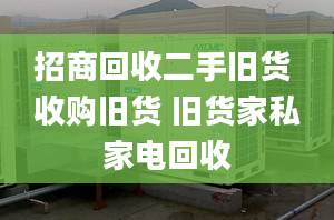 招商回收二手舊貨 收購舊貨 舊貨家私家電回收