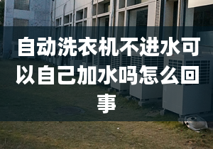 自動洗衣機不進水可以自己加水嗎怎么回事