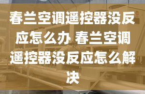 春蘭空調(diào)遙控器沒反應(yīng)怎么辦 春蘭空調(diào)遙控器沒反應(yīng)怎么解決