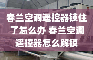 春蘭空調(diào)遙控器鎖住了怎么辦 春蘭空調(diào)遙控器怎么解鎖