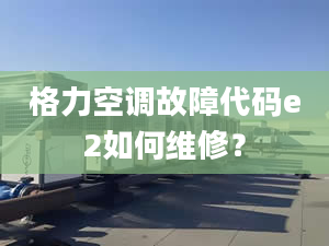 格力空調(diào)故障代碼e2如何維修？