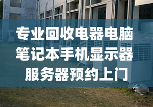 專業(yè)回收電器電腦 筆記本手機(jī)顯示器 服務(wù)器預(yù)約上門