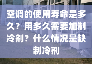 空調(diào)的使用壽命是多久？用多久需要加制冷劑？什么情況是缺制冷劑