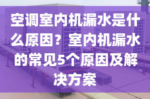 空調(diào)室內(nèi)機(jī)漏水是什么原因？室內(nèi)機(jī)漏水的常見5個(gè)原因及解決方案