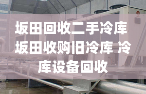 坂田回收二手冷庫 坂田收購舊冷庫 冷庫設(shè)備回收