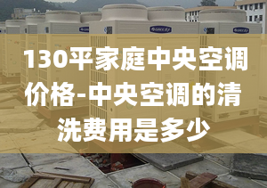 130平家庭中央空調(diào)價格-中央空調(diào)的清洗費用是多少