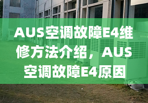 AUS空調(diào)故障E4維修方法介紹，AUS空調(diào)故障E4原因