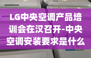 LG中央空調(diào)產(chǎn)品培訓會在漢召開-中央空調(diào)安裝要求是什么