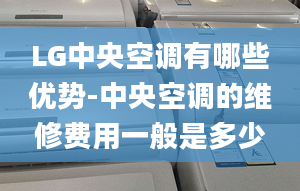 LG中央空調有哪些優(yōu)勢-中央空調的維修費用一般是多少